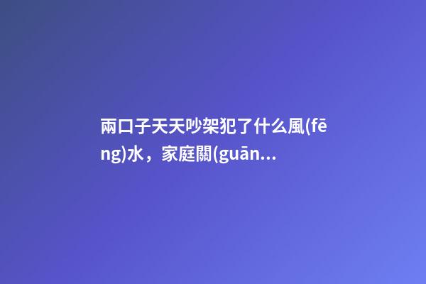兩口子天天吵架犯了什么風(fēng)水，家庭關(guān)系不和有哪些原因