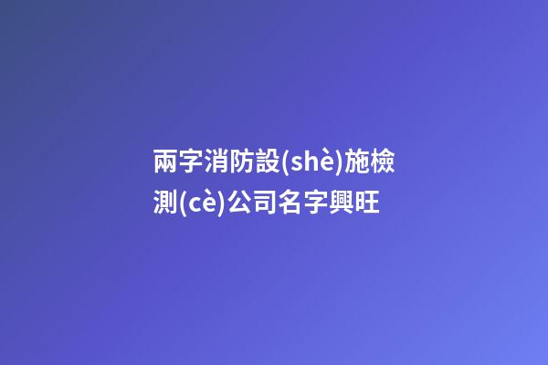 兩字消防設(shè)施檢測(cè)公司名字興旺-第1張-公司起名-玄機(jī)派