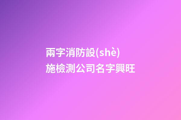 兩字消防設(shè)施檢測公司名字興旺-第1張-公司起名-玄機派