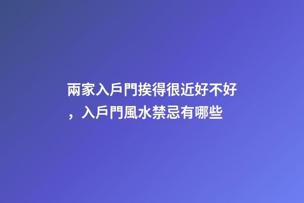 兩家入戶門挨得很近好不好，入戶門風水禁忌有哪些