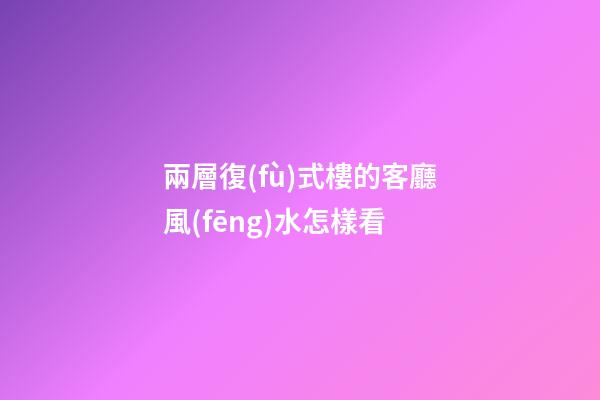 兩層復(fù)式樓的客廳風(fēng)水怎樣看