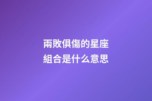 兩敗俱傷的星座組合是什么意思-第1張-星座運勢-玄機派