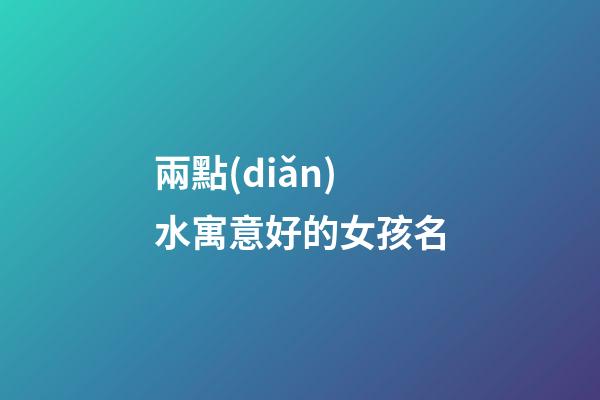 兩點(diǎn)水寓意好的女孩名(兩點(diǎn)水字旁女孩名字大全集)-第1張-女孩起名-玄機(jī)派