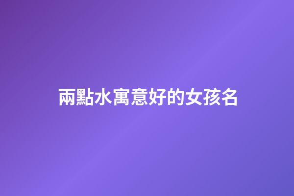 兩點水寓意好的女孩名(兩點水字旁女孩名字大全集)-第1張-女孩起名-玄機派