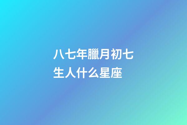 八七年臘月初七生人什么星座-第1張-星座運(yùn)勢(shì)-玄機(jī)派