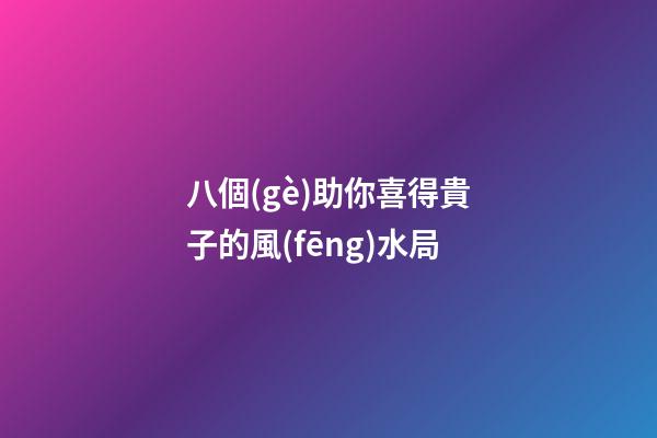 八個(gè)助你喜得貴子的風(fēng)水局