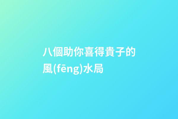 八個助你喜得貴子的風(fēng)水局