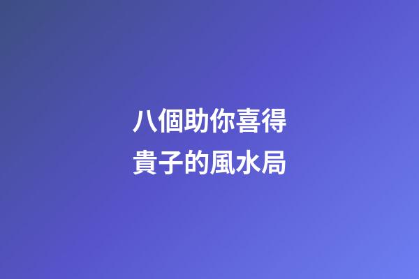 八個助你喜得貴子的風水局