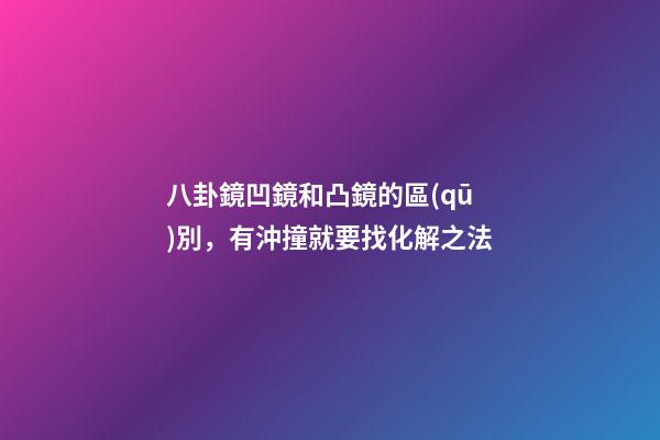 八卦鏡凹鏡和凸鏡的區(qū)別，有沖撞就要找化解之法