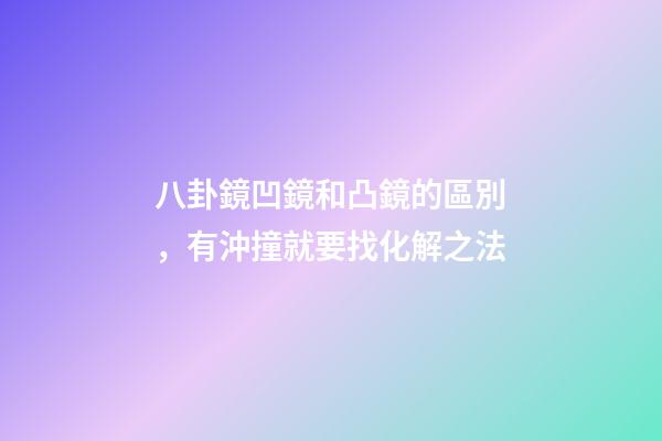 八卦鏡凹鏡和凸鏡的區別，有沖撞就要找化解之法
