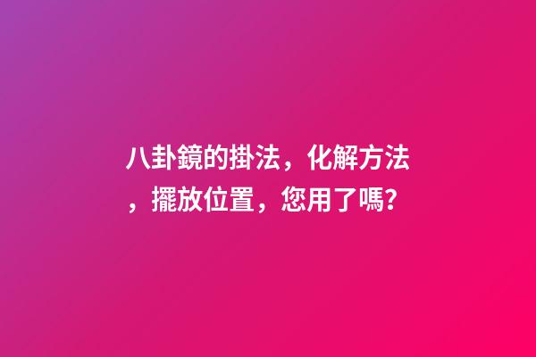 八卦鏡的掛法，化解方法，擺放位置，您用了嗎？