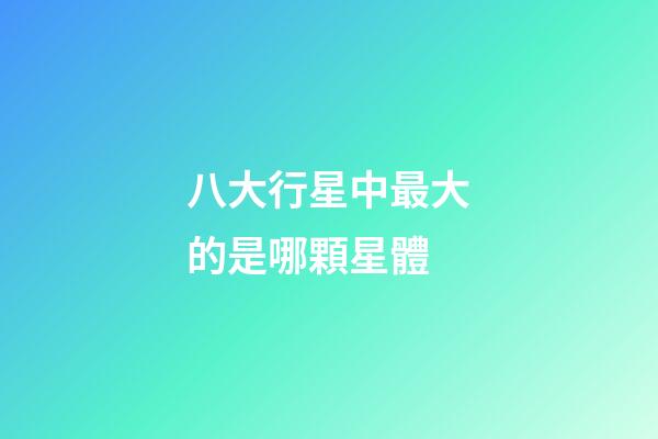 八大行星中最大的是哪顆星體-第1張-星座運勢-玄機派