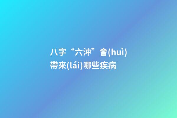 八字“六沖”會(huì)帶來(lái)哪些疾病