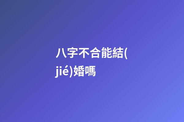 八字不合能結(jié)婚嗎?