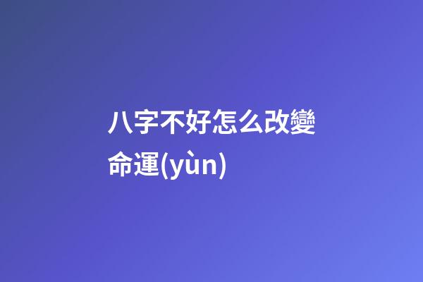 八字不好怎么改變命運(yùn)