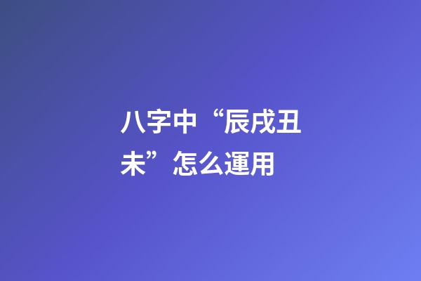 八字中“辰戌丑未”怎么運用