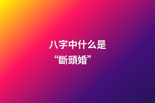 八字中什么是“斷頭婚”