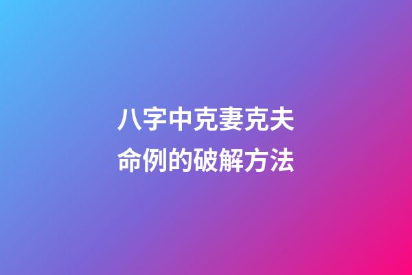八字中克妻克夫命例的破解方法