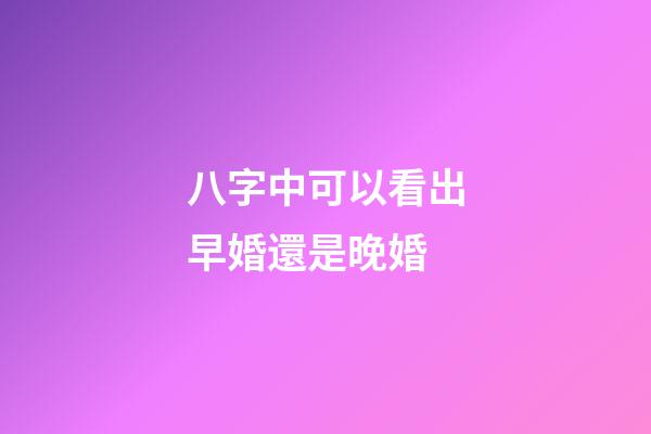 八字中可以看出早婚還是晚婚