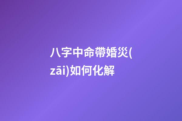 八字中命帶婚災(zāi)如何化解