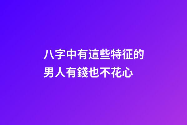 八字中有這些特征的男人有錢也不花心