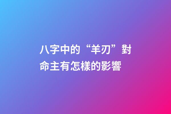 八字中的“羊刃”對命主有怎樣的影響