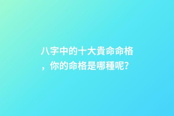 八字中的十大貴命命格，你的命格是哪種呢？