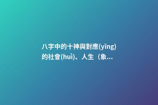 八字中的十神與對應(yīng)的社會(huì)、人生（象）關(guān)系