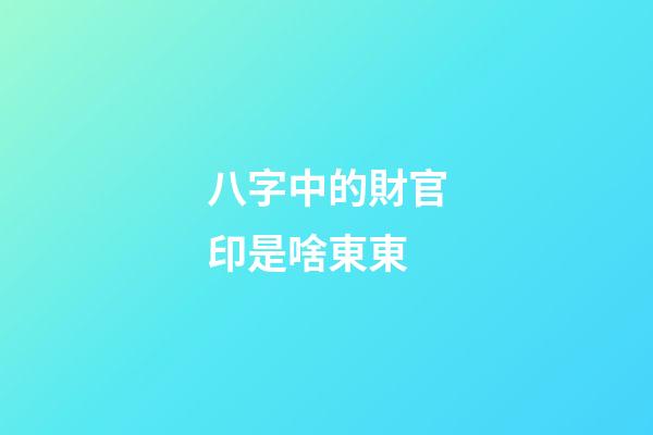 八字中的財官印是啥東東