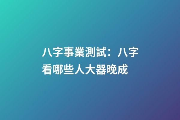 八字事業測試：八字看哪些人大器晚成
