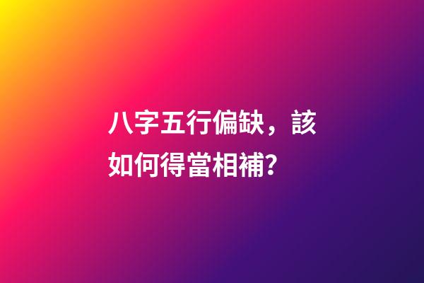 八字五行偏缺，該如何得當相補？