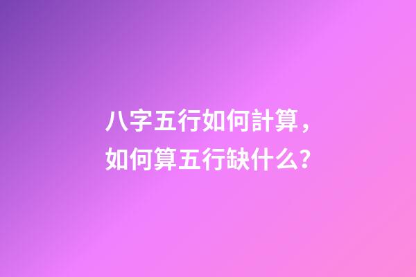 八字五行如何計算，如何算五行缺什么？