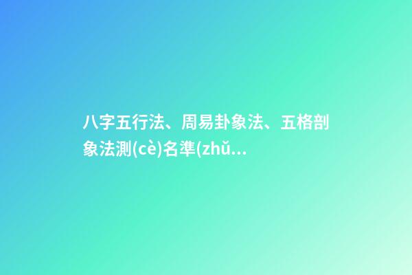 八字五行法、周易卦象法、五格剖象法測(cè)名準(zhǔn)確度對(duì)比