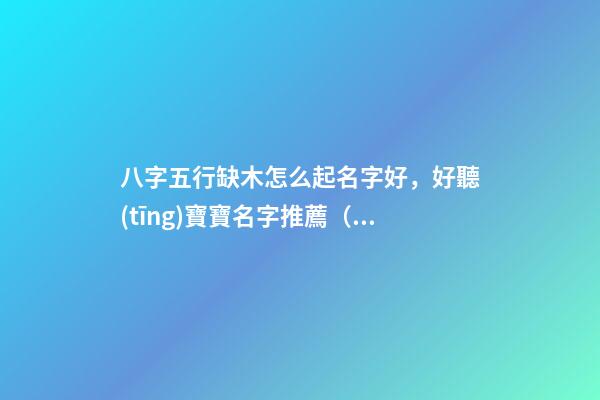 八字五行缺木怎么起名字好，好聽(tīng)寶寶名字推薦（五行缺木如何起名字）
