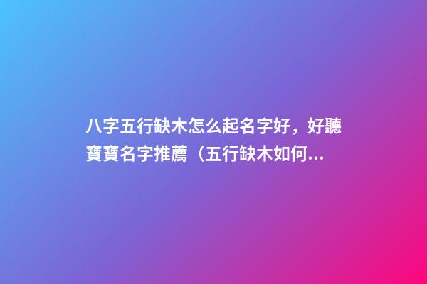 八字五行缺木怎么起名字好，好聽寶寶名字推薦（五行缺木如何起名字）
