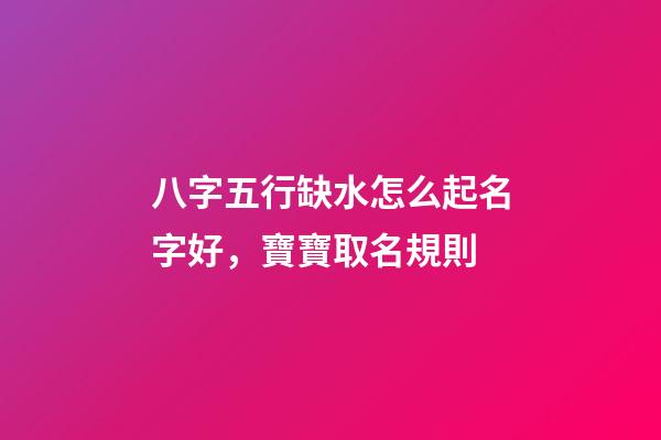 八字五行缺水怎么起名字好，寶寶取名規則