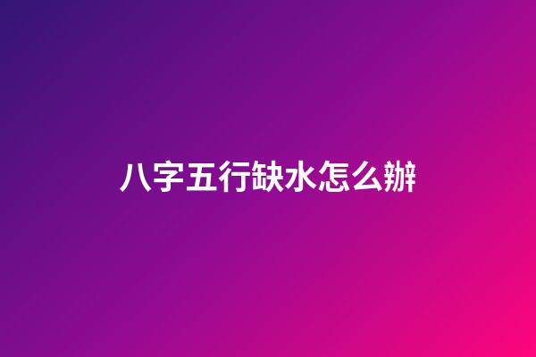 八字五行缺水怎么辦