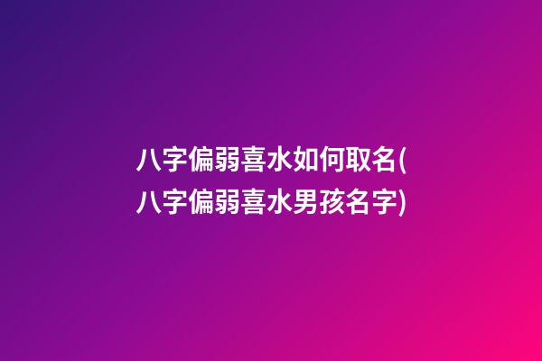 八字偏弱喜水如何取名(八字偏弱喜水男孩名字)