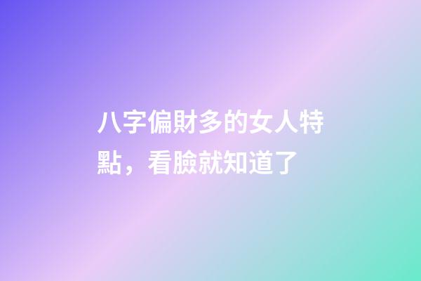 八字偏財多的女人特點，看臉就知道了