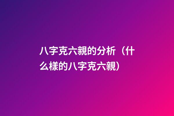 八字克六親的分析（什么樣的八字克六親）