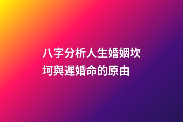 八字分析人生婚姻坎坷與遲婚命的原由