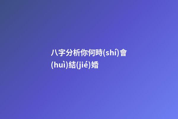 八字分析你何時(shí)會(huì)結(jié)婚