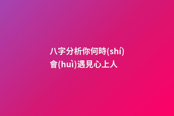 八字分析你何時(shí)會(huì)遇見心上人
