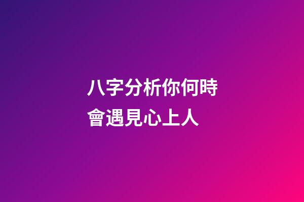 八字分析你何時會遇見心上人