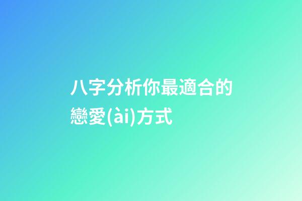 八字分析你最適合的戀愛(ài)方式