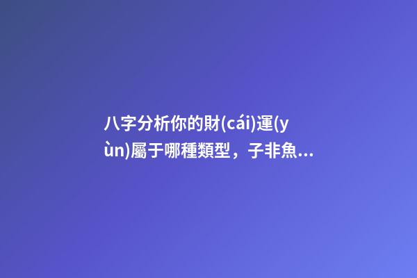 八字分析你的財(cái)運(yùn)屬于哪種類型，子非魚師傅給你詳解