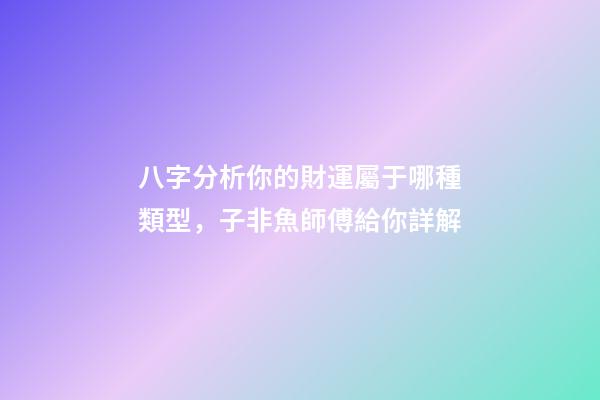 八字分析你的財運屬于哪種類型，子非魚師傅給你詳解