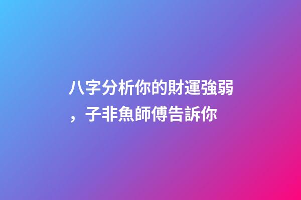 八字分析你的財運強弱，子非魚師傅告訴你