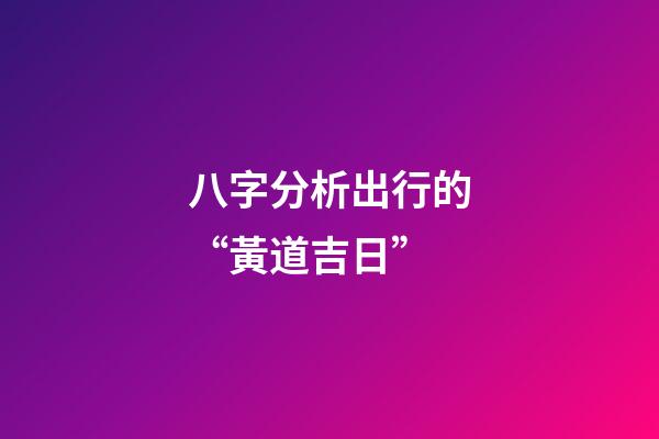 八字分析出行的“黃道吉日”