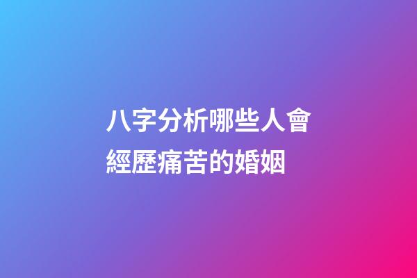 八字分析哪些人會經歷痛苦的婚姻